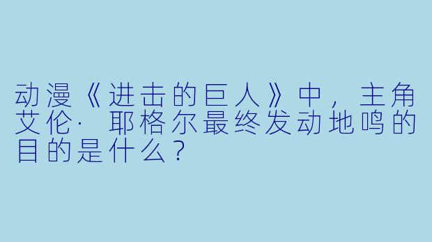 动漫《进击的巨人》中，主角艾伦·耶格尔最终发动地鸣的目的是什么？