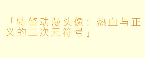 「特警动漫头像:热血与正义的二次元符号」