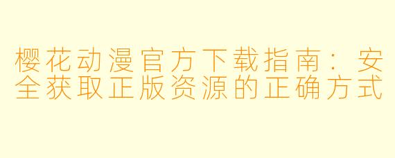 樱花动漫官方下载指南:安全获取正版资源的正确方式