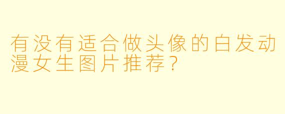 有没有适合做头像的白发动漫女生图片推荐？