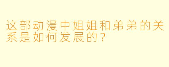 这部动漫中姐姐和弟弟的关系是如何发展的？