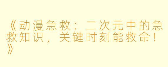 《动漫急救:二次元中的急救知识,关键时刻能救命!》