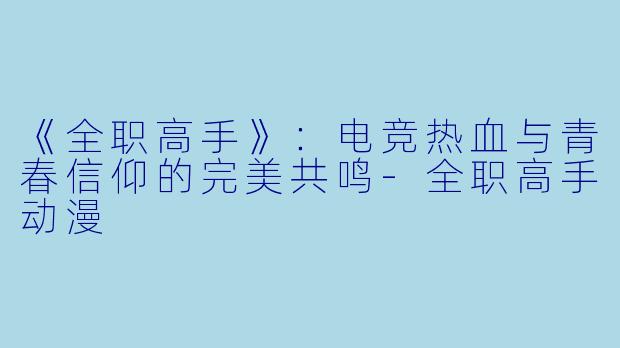 《全职高手》:电竞热血与青春信仰的完美共鸣-全职高手动漫