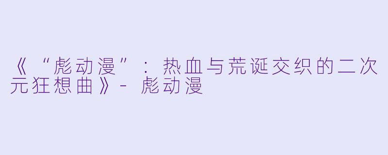 《“彪动漫”:热血与荒诞交织的二次元狂想曲》-彪动漫