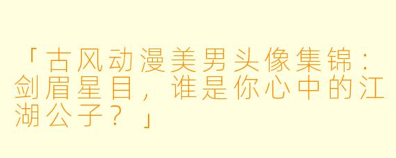 「古风动漫美男头像集锦：剑眉星目，谁是你心中的江湖公子？」