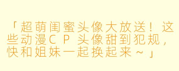 「超萌闺蜜头像大放送！这些动漫CP头像甜到犯规，快和姐妹一起换起来～」