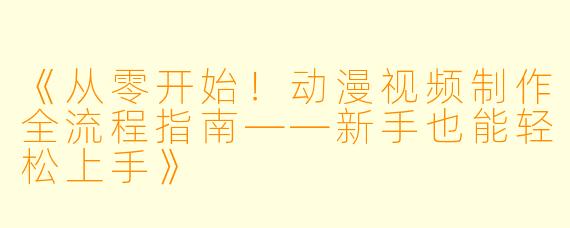 《从零开始！动漫视频制作全流程指南——新手也能轻松上手》