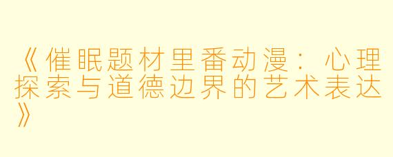 《催眠题材里番动漫:心理探索与道德边界的艺术表达》