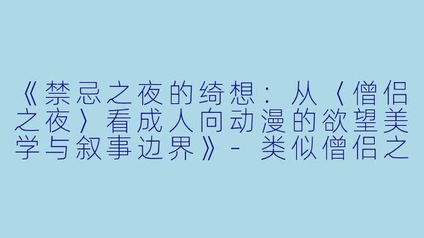 《禁忌之夜的绮想：从〈僧侣之夜〉看成人向动漫的欲望美学与叙事边界》-类似僧侣之夜动漫