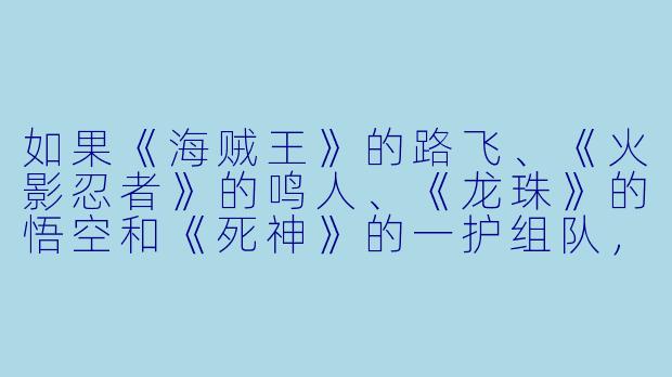 如果《海贼王》的路飞、《火影忍者》的鸣人、《龙珠》的悟空和《死神》的一护组队，他们的团队名和战斗风格会是什么？