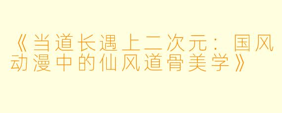 《当道长遇上二次元：国风动漫中的仙风道骨美学》