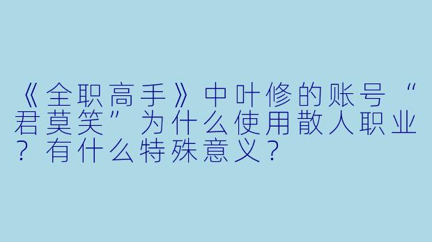 《全职高手》中叶修的账号“君莫笑”为什么使用散人职业?有什么特殊意义?