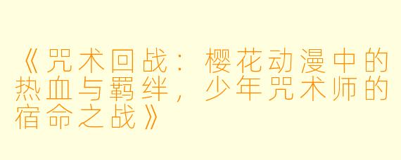 《咒术回战：樱花动漫中的热血与羁绊，少年咒术师的宿命之战》