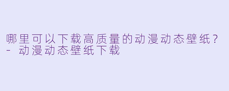 哪里可以下载高质量的动漫动态壁纸?-动漫动态壁纸下载