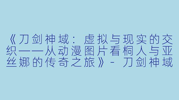 《刀剑神域：虚拟与现实的交织——从动漫图片看桐人与亚丝娜的传奇之旅》-刀剑神域动漫图片