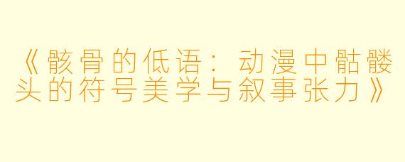 《骸骨的低语:动漫中骷髅头的符号美学与叙事张力》
