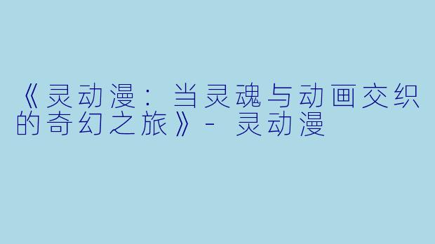 《灵动漫：当灵魂与动画交织的奇幻之旅》-灵动漫