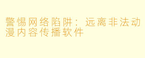 警惕网络陷阱：远离非法动漫内容传播软件