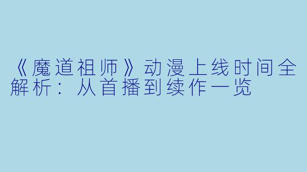《魔道祖师》动漫上线时间全解析：从首播到续作一览