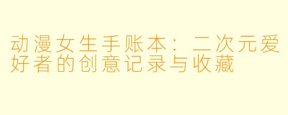动漫女生手账本:二次元爱好者的创意记录与收藏