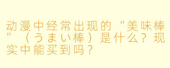 动漫中经常出现的“美味棒”（うまい棒）是什么？现实中能买到吗？