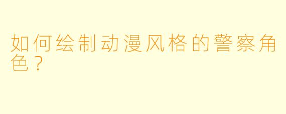 如何绘制动漫风格的警察角色？