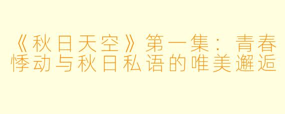 《秋日天空》第一集:青春悸动与秋日私语的唯美邂逅