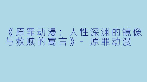 《原罪动漫：人性深渊的镜像与救赎的寓言》-原罪动漫