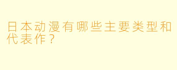 日本动漫有哪些主要类型和代表作?