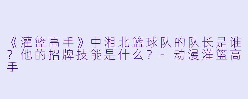 《灌篮高手》中湘北篮球队的队长是谁？他的招牌技能是什么？-动漫灌篮高手