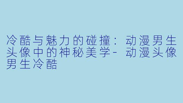冷酷与魅力的碰撞：动漫男生头像中的神秘美学-动漫头像男生冷酷