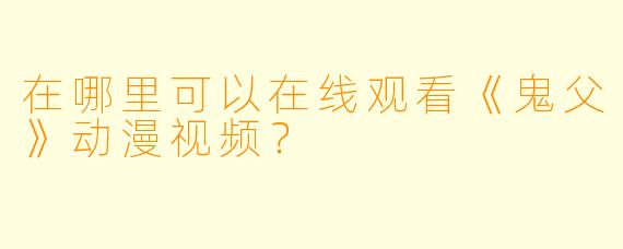 在哪里可以在线观看《鬼父》动漫视频？
