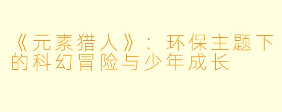 《元素猎人》:环保主题下的科幻冒险与少年成长