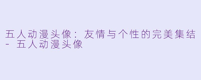 五人动漫头像:友情与个性的完美集结-五人动漫头像