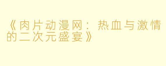 《肉片动漫网:热血与激情的二次元盛宴》