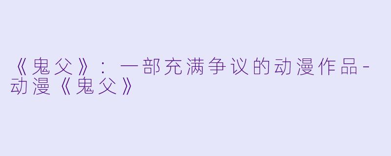 《鬼父》：一部充满争议的动漫作品-动漫《鬼父》