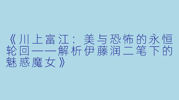 《川上富江:美与恐怖的永恒轮回——解析伊藤润二笔下的魅惑魔女》