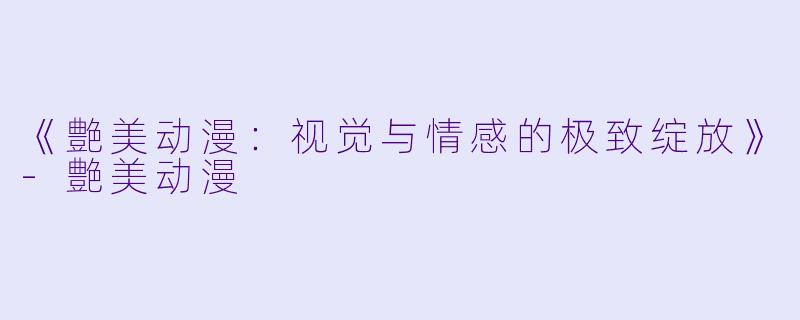 《艶美动漫：视觉与情感的极致绽放》-艶美动漫