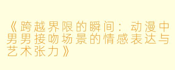 《跨越界限的瞬间：动漫中男男接吻场景的情感表达与艺术张力》