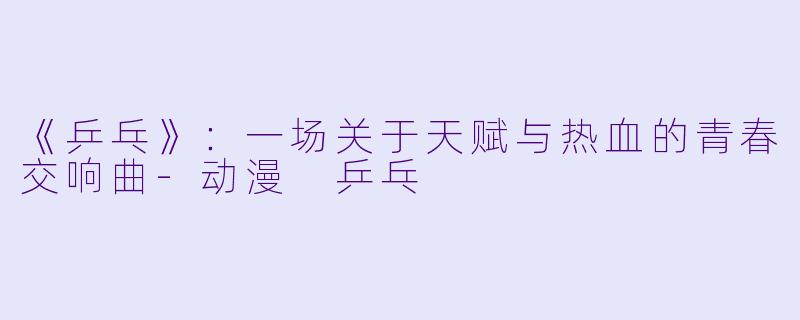 《乒乓》：一场关于天赋与热血的青春交响曲-动漫 乒乓