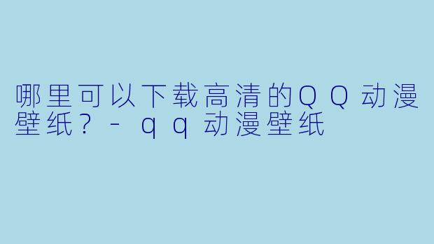 哪里可以下载高清的QQ动漫壁纸？-qq动漫壁纸