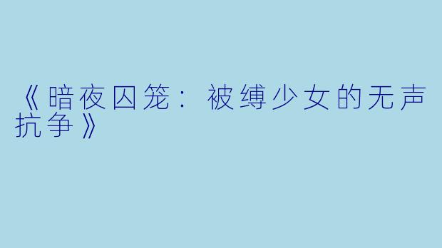 《暗夜囚笼：被缚少女的无声抗争》