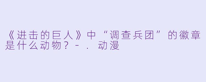 《进击的巨人》中“调查兵团”的徽章是什么动物？-.动漫