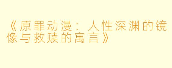 《原罪动漫：人性深渊的镜像与救赎的寓言》