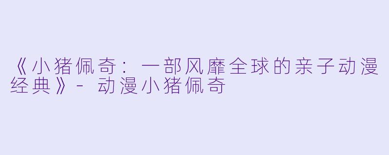 《小猪佩奇：一部风靡全球的亲子动漫经典》-动漫小猪佩奇