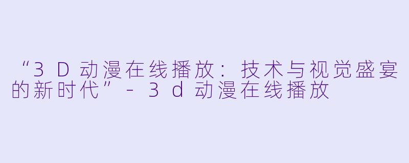 “3D动漫在线播放:技术与视觉盛宴的新时代”-3d动漫在线播放