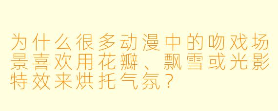 为什么很多动漫中的吻戏场景喜欢用花瓣、飘雪或光影特效来烘托气氛？