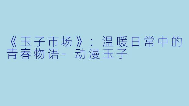 《玉子市场》：温暖日常中的青春物语-动漫玉子