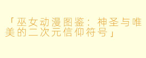 「巫女动漫图鉴：神圣与唯美的二次元信仰符号」