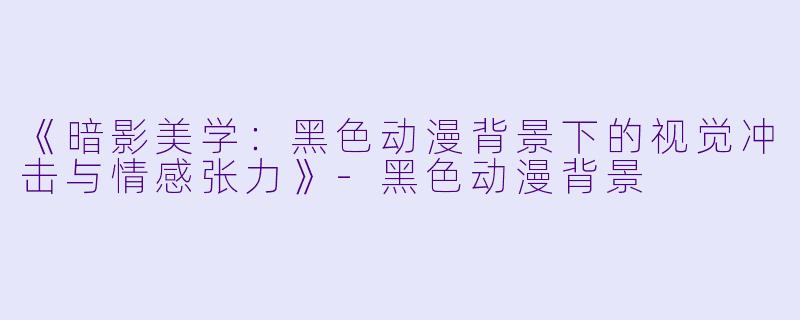 《暗影美学：黑色动漫背景下的视觉冲击与情感张力》-黑色动漫背景